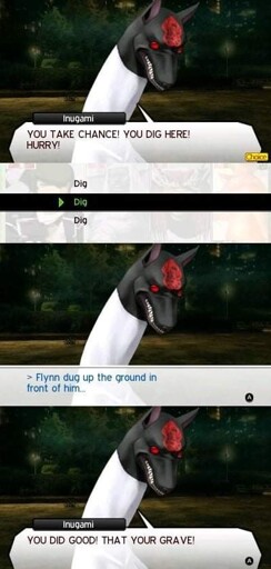 Image from Shin Megami Tensei (I think). 3 Panels. Panel 1: Inugami says "YOU TAKE CHANCE! YOU DIG HERE! HURRY!" With the player selecting 'Dig.' Panel 2: ">Flynn dug up the ground in front of him..." Panel 3: Inugami says "YOU DID GOOD! THAT YOUR GRAVE!"