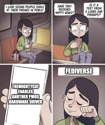 I love seeing people smile at their phones in public. Have they received happy news? Is it a text from a loved one perhaps? Themightycat enables another pmos hardware driver. The fediverse cries tears of joy.
